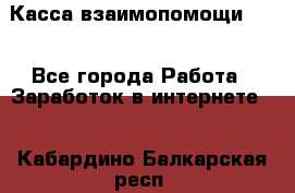 Касса взаимопомощи !!! - Все города Работа » Заработок в интернете   . Кабардино-Балкарская респ.